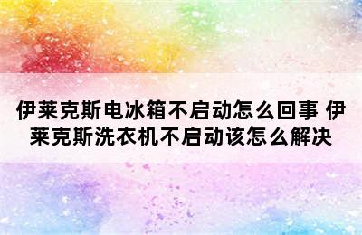 伊莱克斯电冰箱不启动怎么回事 伊莱克斯洗衣机不启动该怎么解决